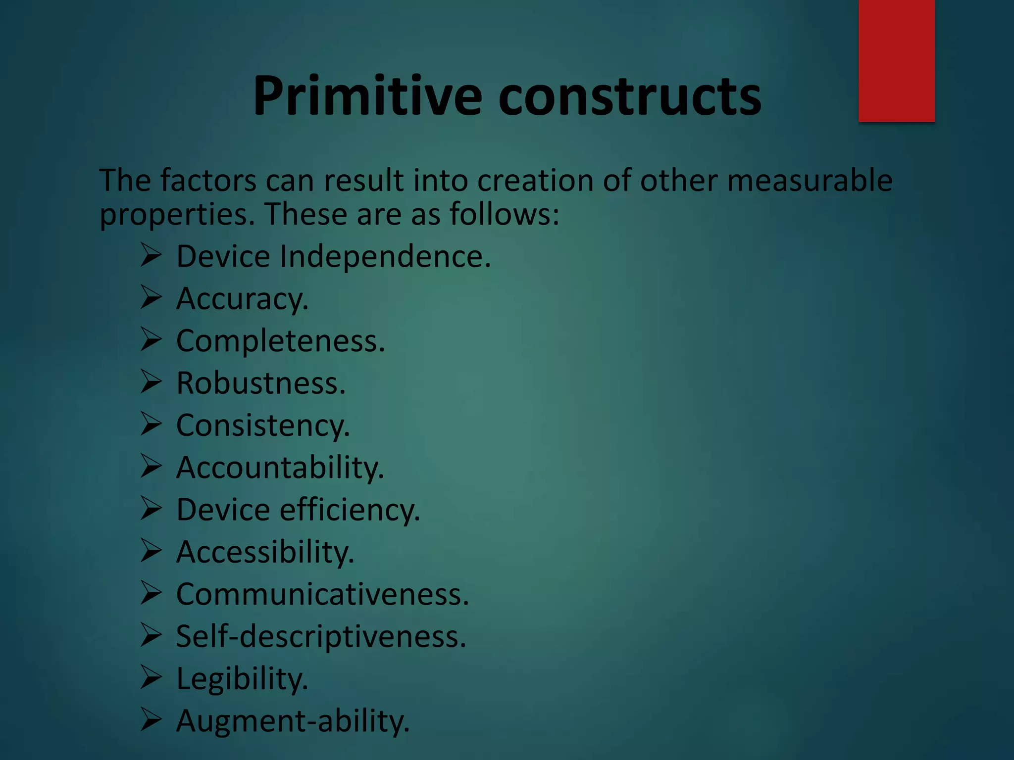 Primitive constructs
The factors can result into creation of other measurable
properties. These are as follows:
 Device Independence.
 Accuracy.
 Completeness.
 Robustness.
 Consistency.
 Accountability.
 Device efficiency.
 Accessibility.
 Communicativeness.
 Self-descriptiveness.
 Legibility.
 Augment-ability.
 