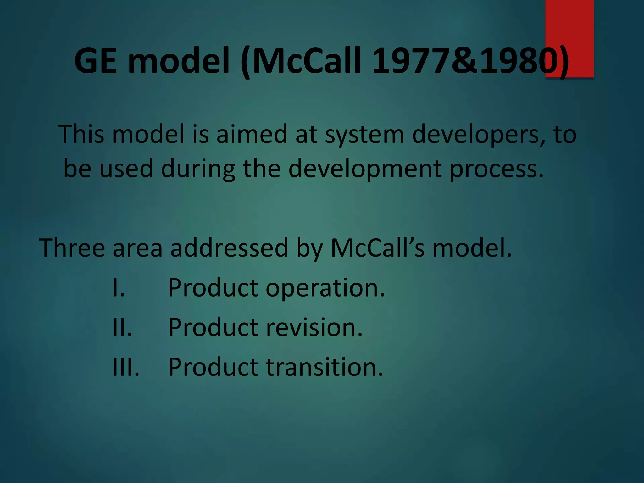 GE model (McCall 1977&1980)
This model is aimed at system developers, to
be used during the development process.
Three area addressed by McCall’s model.
I. Product operation.
II. Product revision.
III. Product transition.
 
