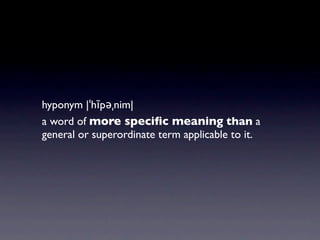 hyponym |ˈhīpəˌnim|
a word of more speciﬁc meaning than a
general or superordinate term applicable to it.
 