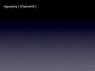 hyponymy|ˈhīpəˌnim| |
hyponym | hīˈpänəmē
a word of more speciﬁc meaning than a
general or superordinate term applicable to it.
 