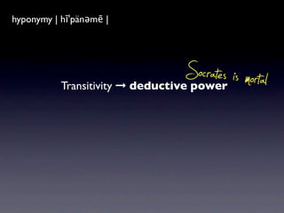 hyponymy|ˈhīpəˌnim| |
hyponym | hīˈpänəmē
a word of more speciﬁc meaning than a
general or superordinate term applicable to it.



           Transitivity ➞ deductive power
                                         Socrates is mortal
 
