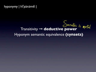 hyponymy|ˈhīpəˌnim| |
hyponym | hīˈpänəmē
a word of more speciﬁc meaning than a
general or superordinate term applicable to it.



          Transitivity ➞ deductive power
                                         Socrates is mortal
       Hyponym semantic equivalence (synsets)
 