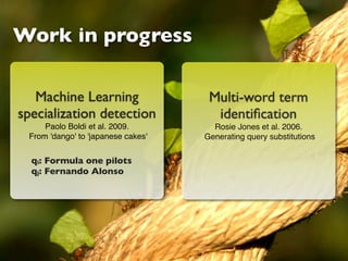 Work in progress

   Machine Learning                  Multi-word term
specialization detection              identiﬁcation
     Paolo Boldi et al. 2009.         Rosie Jones et al. 2006.
 From 'dango' to 'japanese cakes'   Generating query substitutions

  qi: Formula one pilots
  qj: Fernando Alonso
 