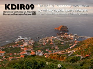 KDIR09
International Conference On Knowledge
                                          Hierachical taxonomy extraction
                                          by mining topical query sessions
Dicovery and Information Retrieval 2009   Miguel Fernández Fernández and Daniel Gayo Avello
 