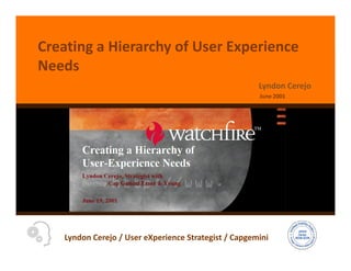 Creating a Hierarchy of User Experience
Needs
                                                      Lyndon Cerejo
                                                      June 2001




   Lyndon Cerejo / User eXperience Strategist / Capgemini
 