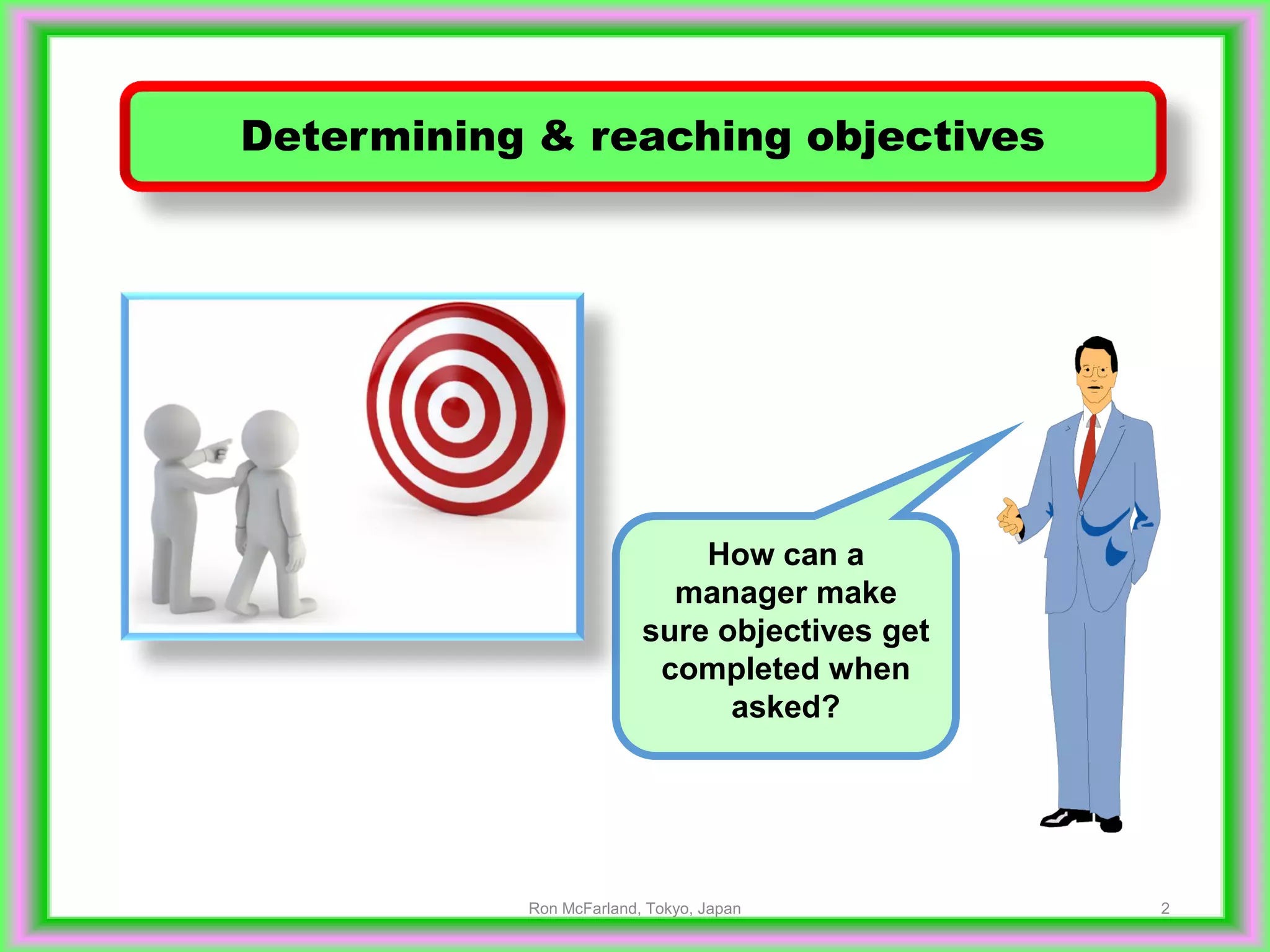 2
Determining & reaching objectives
How can a
manager make
sure objectives get
completed when
asked?
Ron McFarland, Tokyo, Japan
 