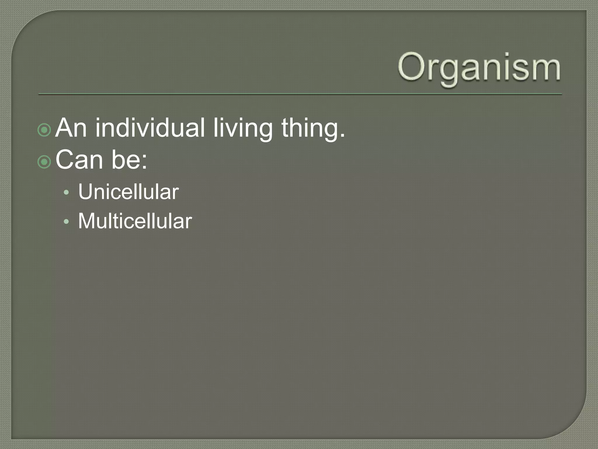 An individual living thing.
Can be:
• Unicellular
• Multicellular
 