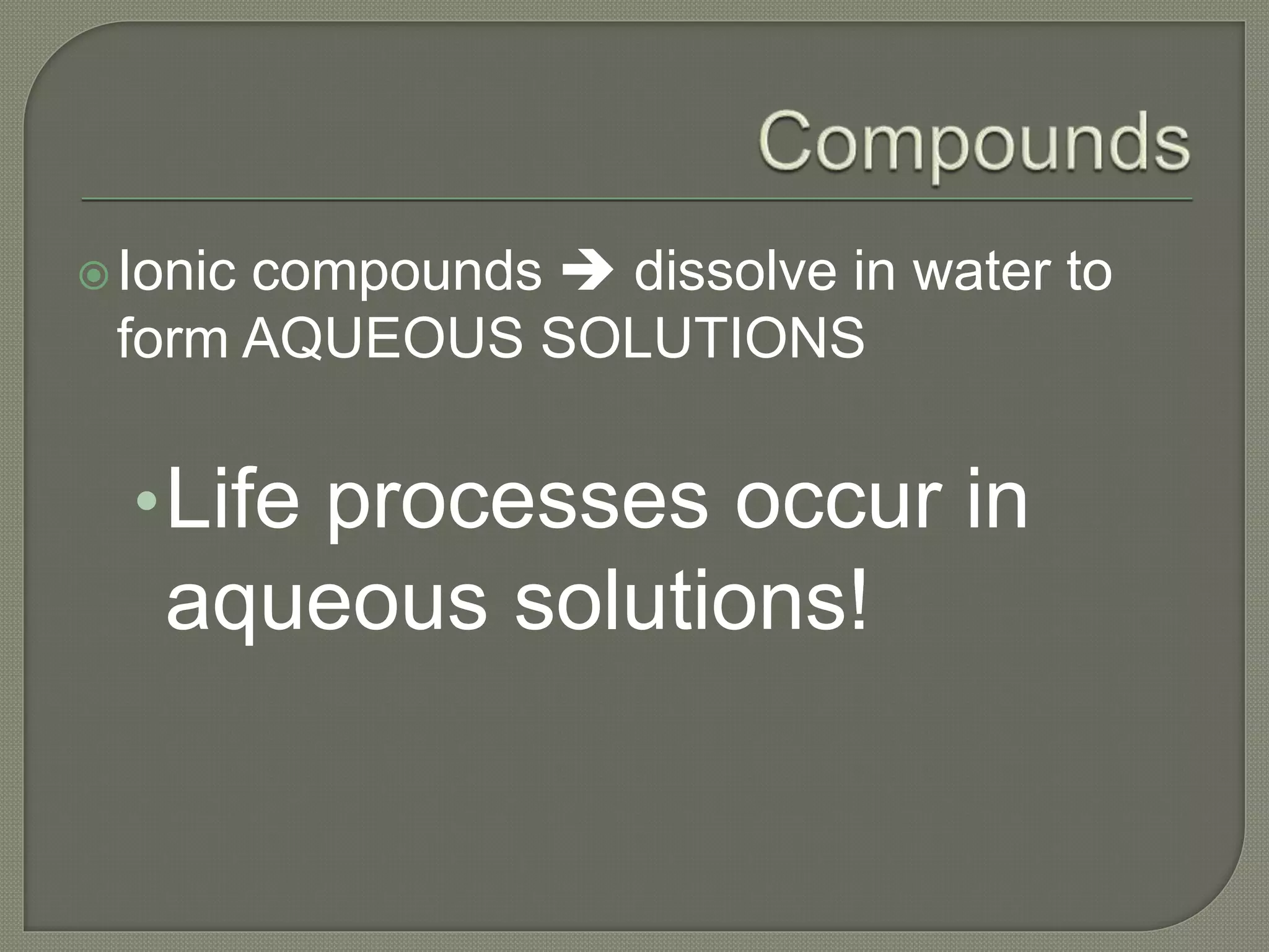 Ionic compounds  dissolve in water to
form AQUEOUS SOLUTIONS
•Life processes occur in
aqueous solutions!
 