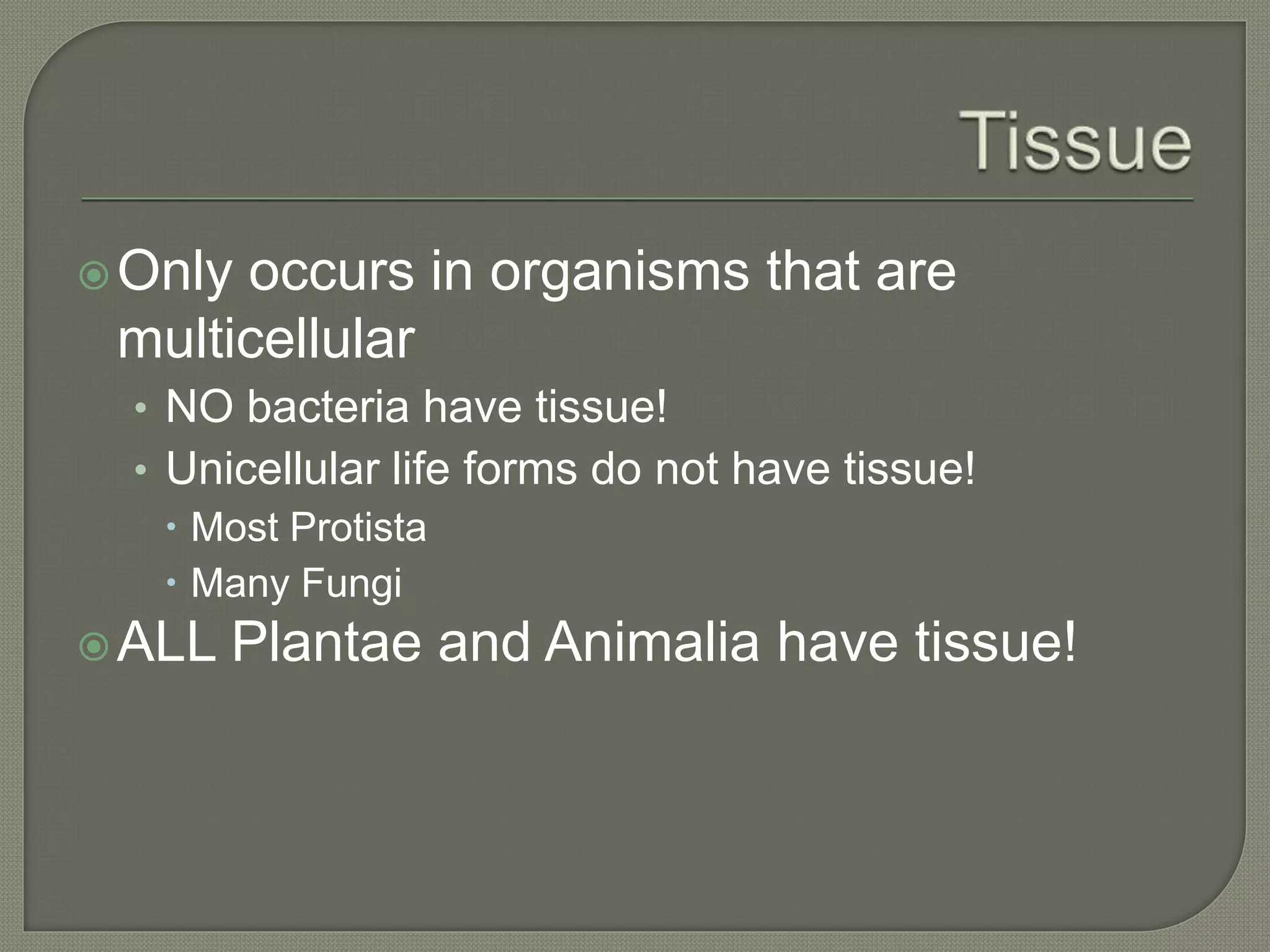 Only occurs in organisms that are
multicellular
• NO bacteria have tissue!
• Unicellular life forms do not have tissue!
 Most Protista
 Many Fungi
ALL Plantae and Animalia have tissue!
 