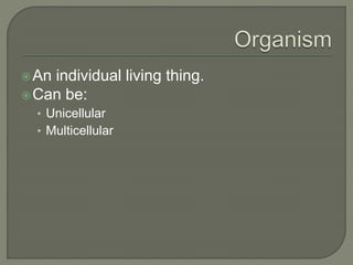 An individual living thing.
Can be:
• Unicellular
• Multicellular
 