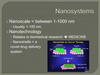 Nanoscale = between 1-1000 nm
• Usually 1-100 nm
Nanotechnology
• Relates to biomedical research  MEDICINE
• Nanoshells = a
novel drug delivery
system
 