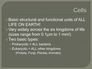 Basic structural and functional units of ALL
LIFE ON EARTH!
Vary widely across the six kingdoms of life
(sizes range from 0.1µm to 1 mm!)
Two basic types:
• Prokaryotic = ALL bacteria
• Eukaryotic = ALL other kingdoms
(Protista, Fungi, Plantae, Animalia)
 