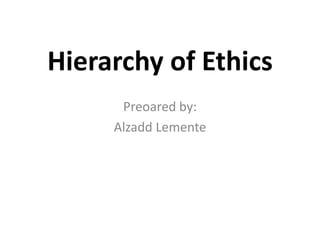 Hierarchy of Ethics
      Preoared by:
     Alzadd Lemente
 