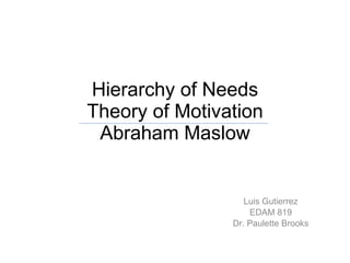 Hierarchy of Needs Theory of Motivation Abraham Maslow Luis Gutierrez EDAM 819 Dr. Paulette Brooks 