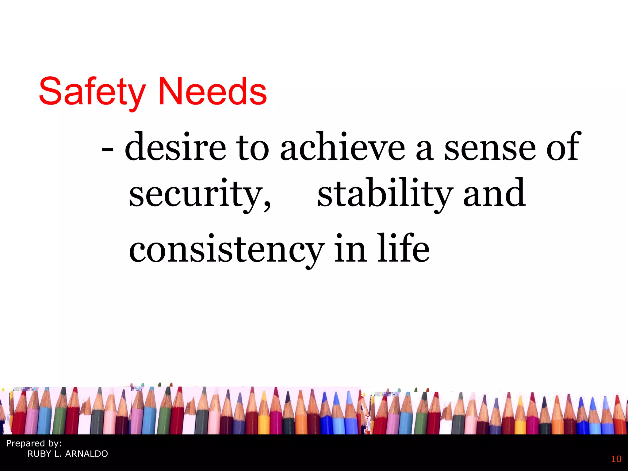 Safety Needs
- desire to achieve a sense of
security, stability and
consistency in life
10
Prepared by:
RUBY L. ARNALDO
 