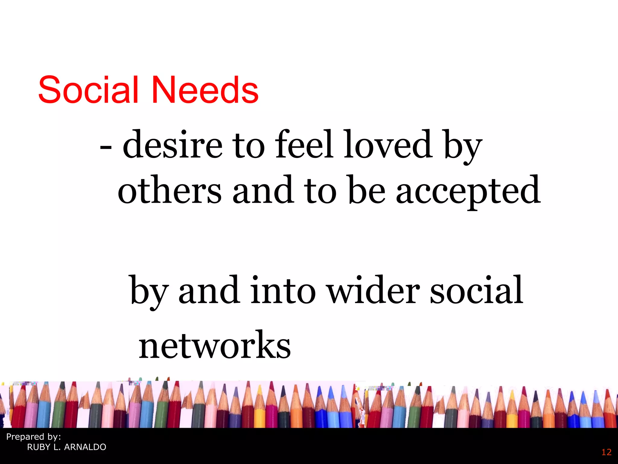 12
Social Needs
- desire to feel loved by
others and to be accepted
by and into wider social
networks
Prepared by:
RUBY L. ARNALDO
 