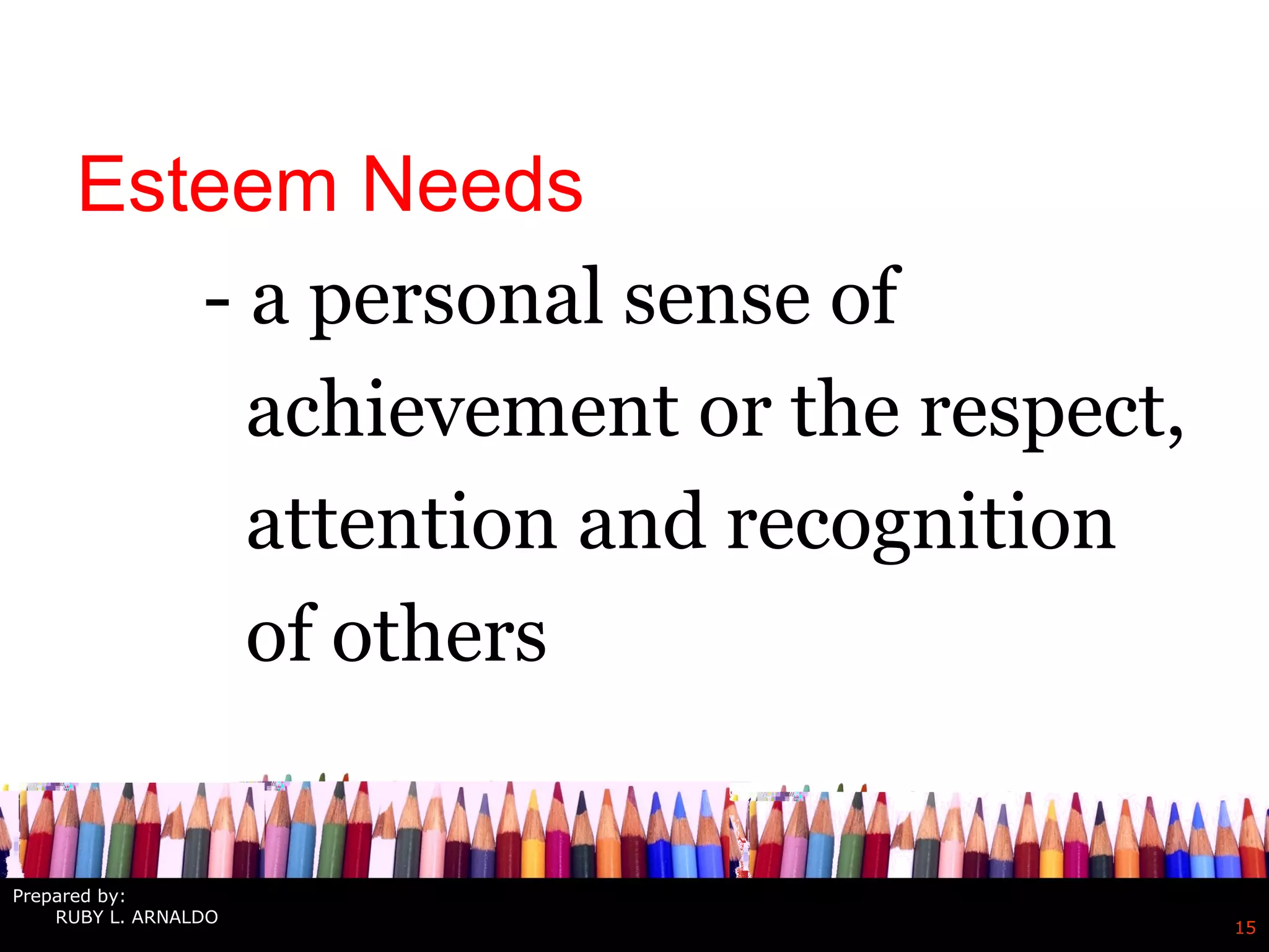 15
Esteem Needs
- a personal sense of
achievement or the respect,
attention and recognition
of others
Prepared by:
RUBY L. ARNALDO
 