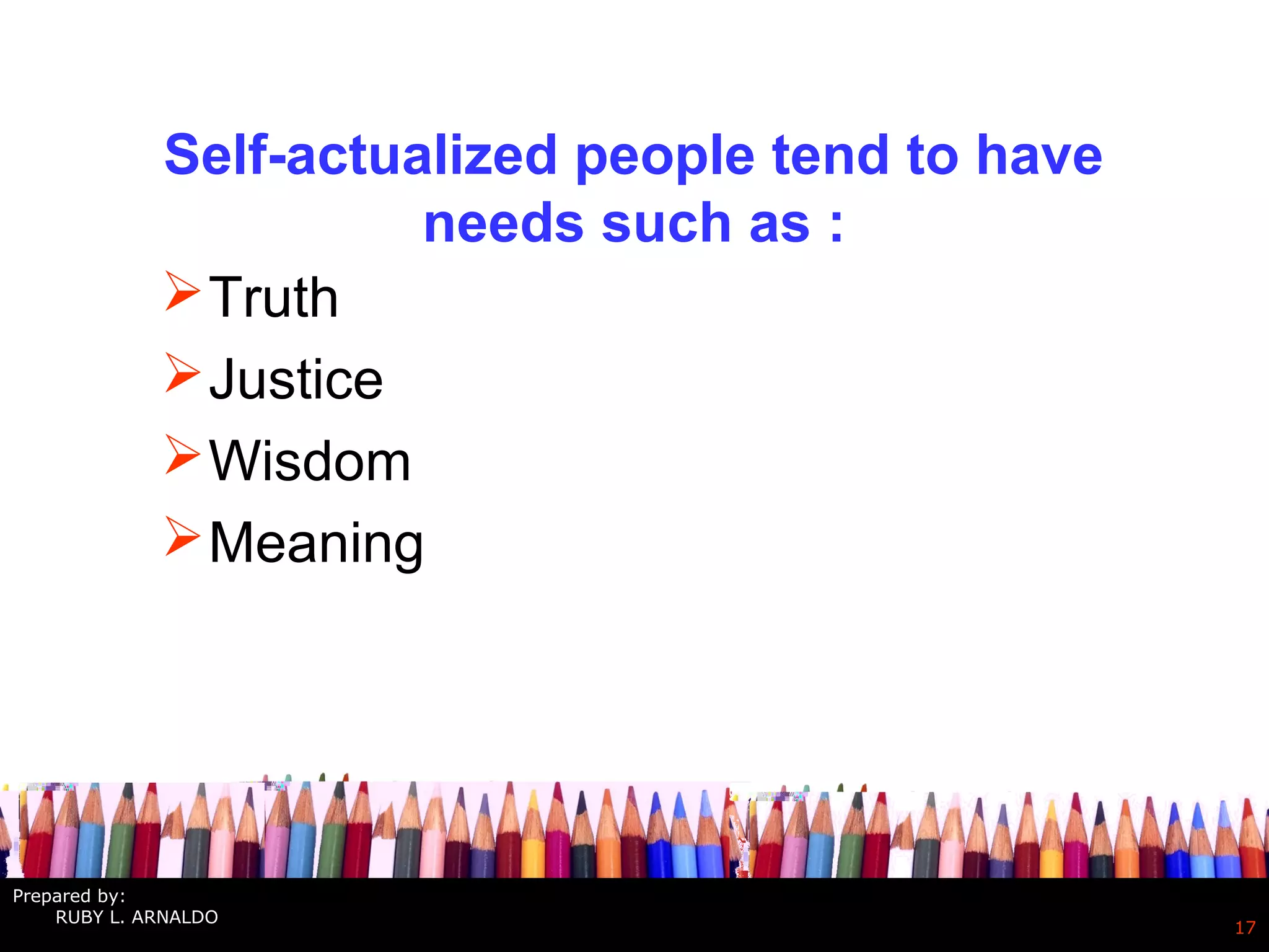 Self-actualized people tend to have
needs such as :
Truth
Justice
Wisdom
Meaning
17
Prepared by:
RUBY L. ARNALDO
 