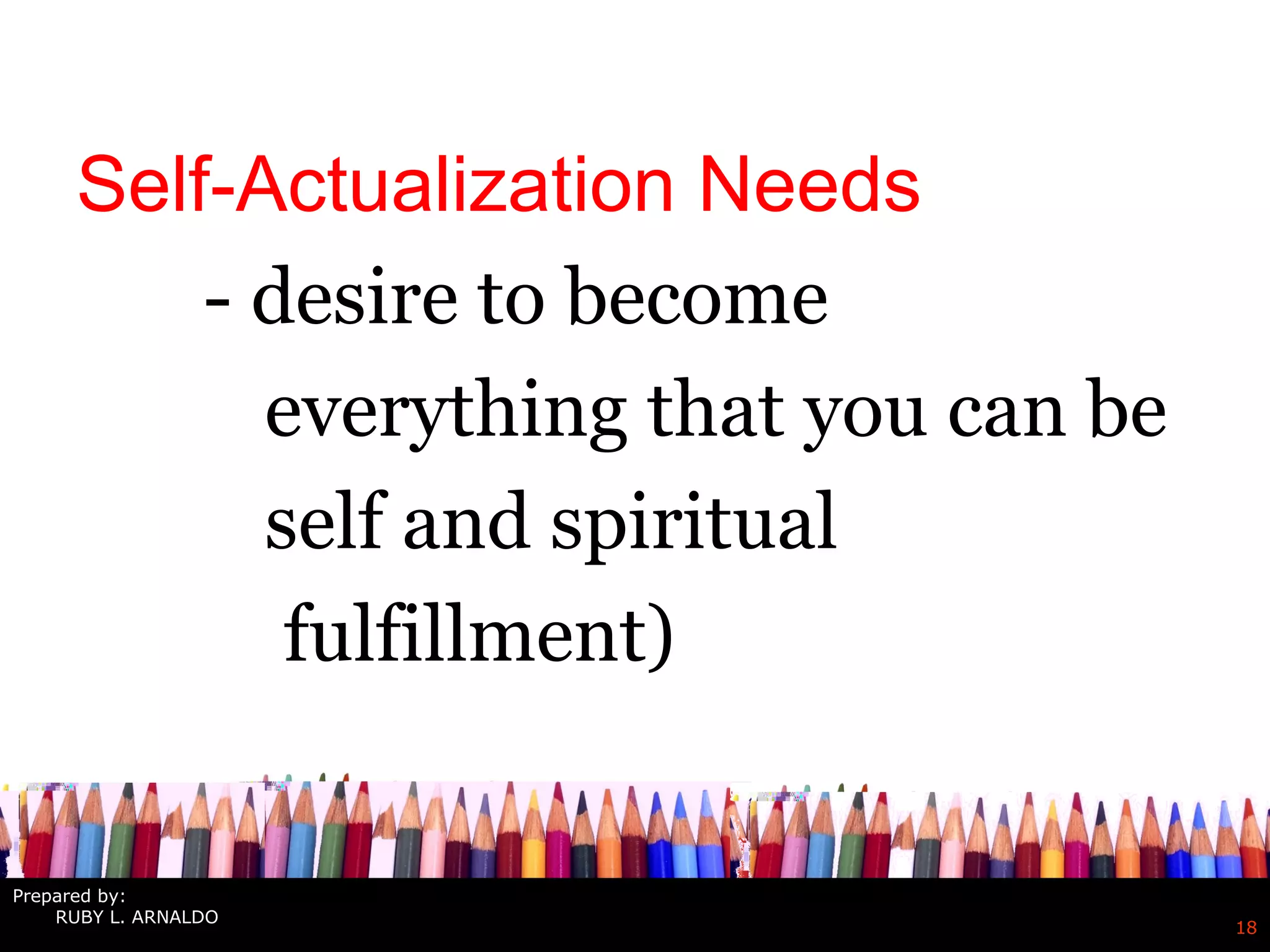 18
Self-Actualization Needs
- desire to become
everything that you can be
self and spiritual
fulfillment)
Prepared by:
RUBY L. ARNALDO
 