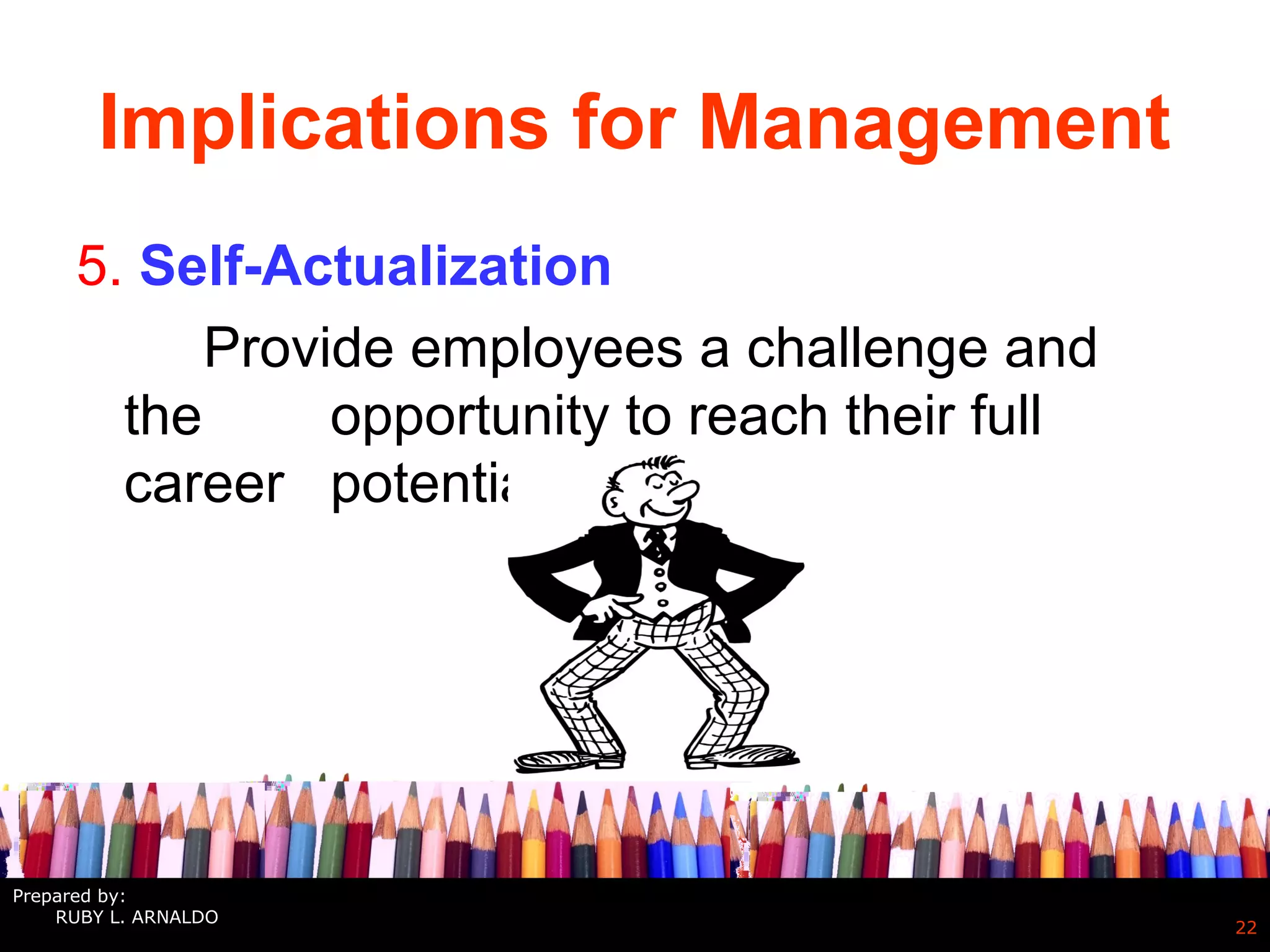 Implications for Management
5. Self-Actualization
Provide employees a challenge and
the opportunity to reach their full
career potential.
22
Prepared by:
RUBY L. ARNALDO
 