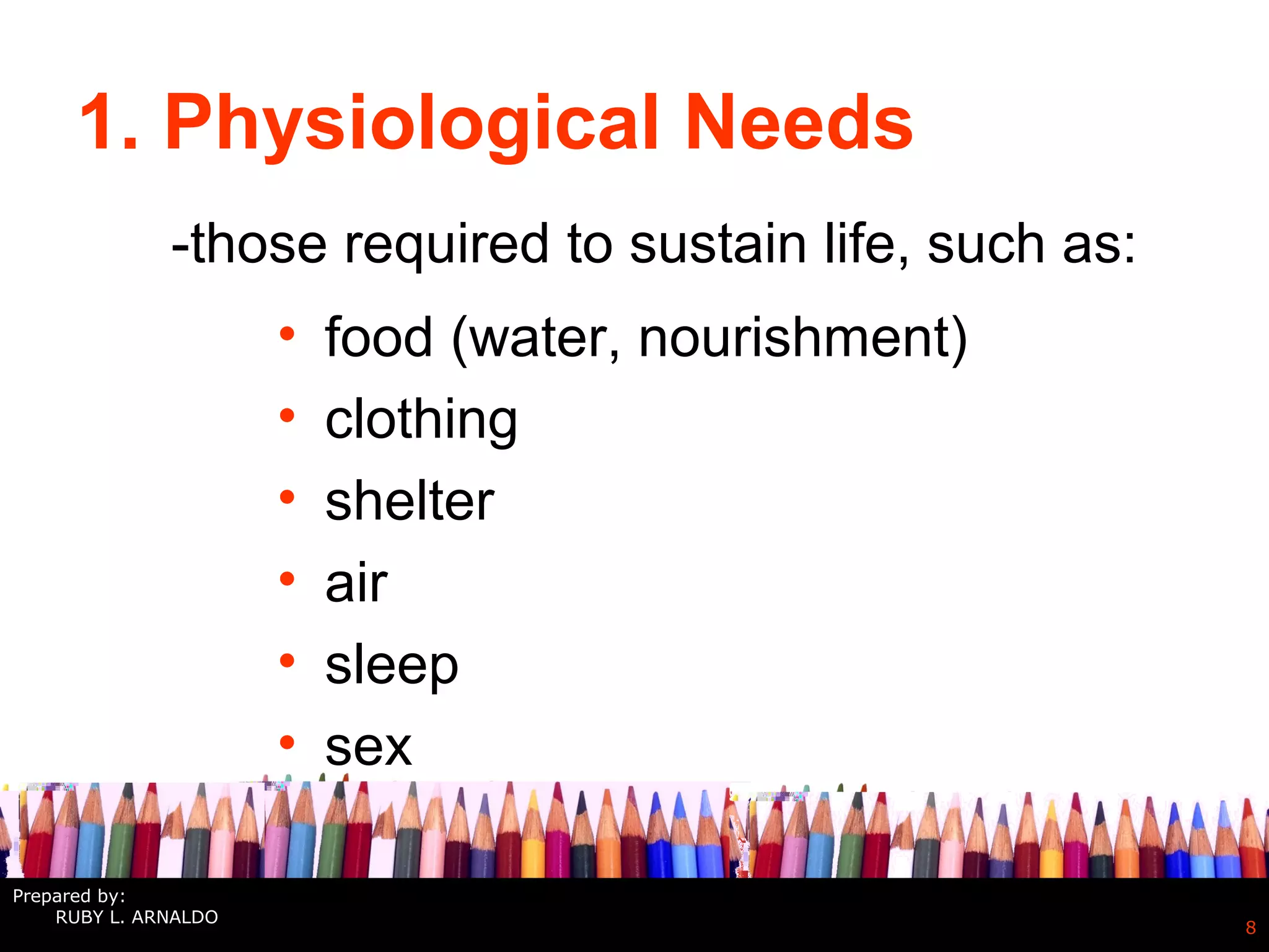 1. Physiological Needs
• food (water, nourishment)
• clothing
• shelter
• air
• sleep
• sex
8
-those required to sustain life, such as:
Prepared by:
RUBY L. ARNALDO
 