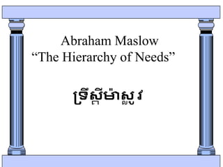 Abraham Maslow
“The Hierarchy of Needs”
ទ្រឹស្
ត ីម
៉ា ស្
ល ូវ
 
