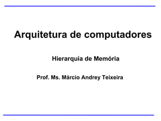 Arquitetura de computadores
Prof. Ms. Márcio Andrey Teixeira
Hierarquia de Memória
 