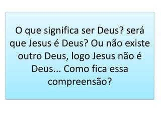 O que significa ser Deus? será
que Jesus é Deus? Ou não existe
outro Deus, logo Jesus não é
Deus... Como fica essa
compreensão?
 