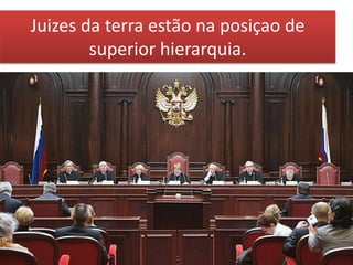 Juizes da terra estão na posiçao de
superior hierarquia.
 