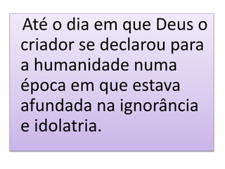 Até o dia em que Deus o
criador se declarou para
a humanidade numa
época em que estava
afundada na ignorância
e idolatria.
 