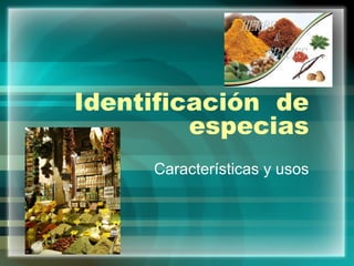 Identificación de
especias
Características y usos

 