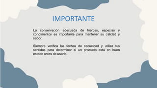 IMPORTANTE
La conservación adecuada de hierbas, especias y
condimentos es importante para mantener su calidad y
sabor.
Siempre verifica las fechas de caducidad y utiliza tus
sentidos para determinar si un producto está en buen
estado antes de usarlo.
 