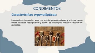 CONDIMENTOS
Características organolépticas:
Los condimentos pueden tener una amplia gama de sabores y texturas, desde
dulces y salados hasta picantes y ácidos. Se utilizan para realzar el sabor de los
alimentos.
 