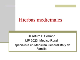 Hierbas medicinales
Dr Arturo B Serrano
MP 2023 Medico Rural
Especialista en Medicina Generalista y de
Familia
 