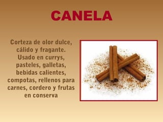 CANELA
Corteza de olor dulce,
cálido y fragante.
Usado en currys,
pasteles, galletas,
bebidas calientes,
compotas, rellenos para
carnes, cordero y frutas
en conserva
 