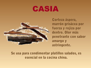 CASIA
Corteza áspera,
marrón grisácea por
fuerza y rojiza por
dentro. Olor más
penetrante con sabor
amargo y
astringente.
Se usa para condimentar platillos salados, es
esencial en la cocina china.
 
