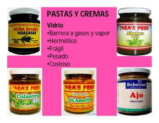 PASTAS Y CREMAS 
Vidrio 
•Barrera a gases y vapor 
•Hermético 
•Frágil 
•Pesado 
•Costoso 
 
