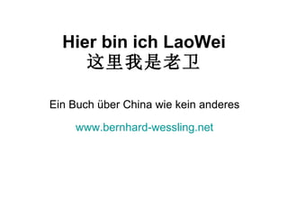 Hier bin ich LaoWei 这里我是老卫 Ein Buch über China wie kein anderes www.bernhard-wessling.net 