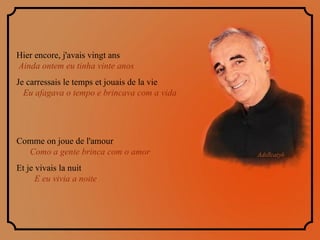 Hier encore, j'avais vingt ans  Ainda ontem eu tinha vinte anos Je carressais le temps et jouais de la vie  Eu afagava o tempo e brincava com a vida Comme on joue de l'amour  Como a gente brinca com o amor  Et je vivais la nuit  E eu vivia a noite 
