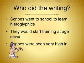 Who did the writing?
• Scribes went to school to learn
hieroglyphics
• They would start training at age
seven
• Scribes were seen very high in
society
 