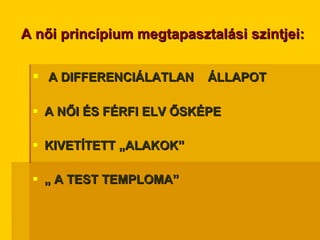 A női princípium megtapasztalási szintjei: A DIFFERENCIÁLATLAN  ÁLLAPOT  A NŐI ÉS FÉRFI ELV ŐSKÉPE KIVETÍTETT „ALAKOK” „  A TEST TEMPLOMA” 