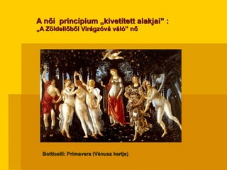 A női  princípium „kivetített alakjai” : „ A Zöldellőből Virágzóvá váló” nő Botticelli: Primavera (Vénusz kertje) 