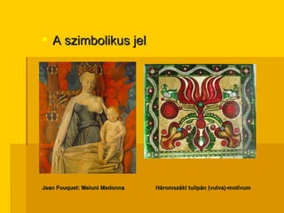 A szimbolikus jel Jean Fouquet: Meluni Madonna Háromszéki tulipán (vulva)-motívum 