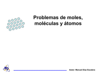 Autor: Manuel Díaz Escalera
Problemas de moles,
moléculas y átomos
 