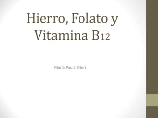 Hierro, Folato y
Vitamina B12
María Paula Viteri
 