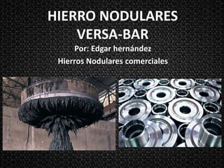 HIERRO NODULARES
VERSA-BAR
Por: Edgar hernández
Hierros Nodulares comerciales
 