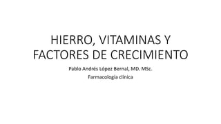 HIERRO, VITAMINAS Y
FACTORES DE CRECIMIENTO
Pablo Andrés López Bernal, MD. MSc.
Farmacología clínica
 