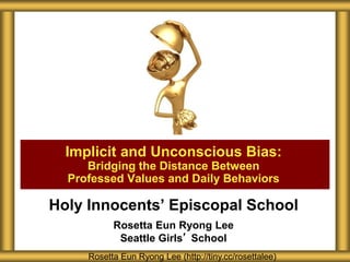 Holy Innocents’ Episcopal School
Rosetta Eun Ryong Lee
Seattle Girls’ School
Implicit and Unconscious Bias:
Bridging the Distance Between
Professed Values and Daily Behaviors
Rosetta Eun Ryong Lee (http://tiny.cc/rosettalee)
 