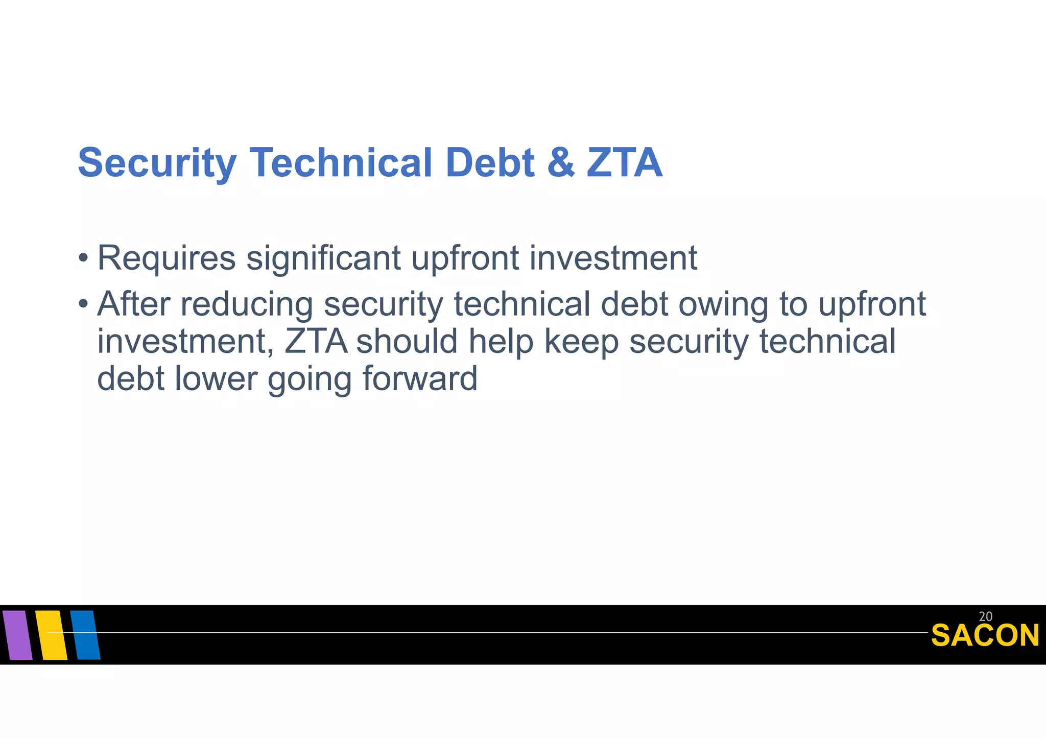 SACON
Security Technical Debt & ZTA
• Requires significant upfront investment
• After reducing security technical debt owing to upfront
investment, ZTA should help keep security technical
debt lower going forward
20
 