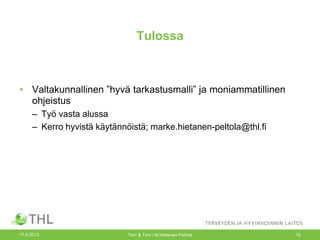 Tulossa
• Valtakunnallinen ”hyvä tarkastusmalli” ja moniammatillinen
ohjeistus
– Työ vasta alussa
– Kerro hyvistä käytännöistä; marke.hietanen-peltola@thl.fi
17.9.2013 Terv & Turv / M.Hietanen-Peltola 15
 